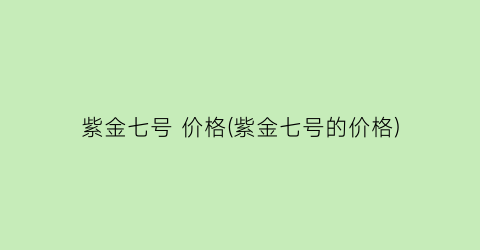 紫金七号 价格(紫金七号的价格)